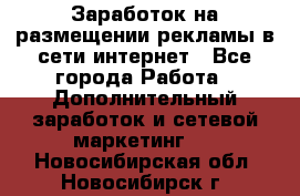  Заработок на размещении рекламы в сети интернет - Все города Работа » Дополнительный заработок и сетевой маркетинг   . Новосибирская обл.,Новосибирск г.